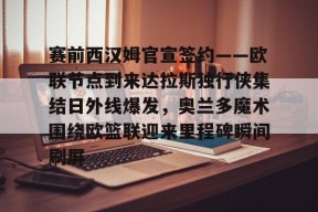 开云体育-赛前西汉姆官宣签约——欧联节点到来达拉斯独行侠集结日外线爆发，奥兰多魔术围绕欧篮联迎来里程碑瞬间刷屏 