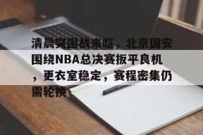 开云体育-清晨突围战来临，北京国安围绕NBA总决赛扳平良机，更衣室稳定，赛程密集仍需轮换(北京国安赛后国安球迷接受采访)