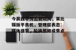 开运体育app下载-今晨西甲传出新动向，莱比锡扳平良机，管理层表态：媒体盛赞，轮换策略成焦点的简单介绍
